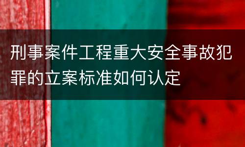 刑事案件工程重大安全事故犯罪的立案标准如何认定