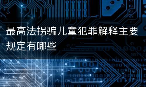 最高法拐骗儿童犯罪解释主要规定有哪些