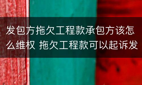 发包方拖欠工程款承包方该怎么维权 拖欠工程款可以起诉发包方和承包方吗