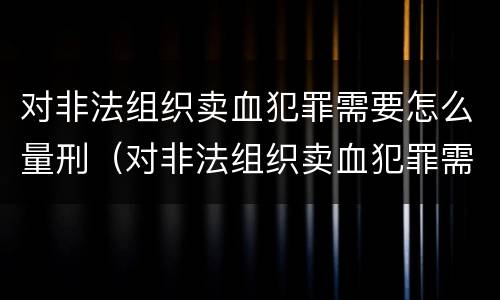 对非法组织卖血犯罪需要怎么量刑（对非法组织卖血犯罪需要怎么量刑呢）