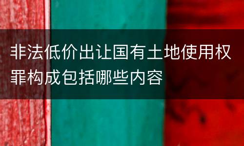 非法低价出让国有土地使用权罪构成包括哪些内容