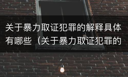 关于暴力取证犯罪的解释具体有哪些（关于暴力取证犯罪的解释具体有哪些内容）