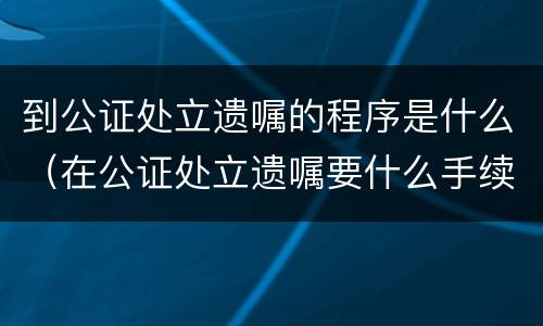 到公证处立遗嘱的程序是什么（在公证处立遗嘱要什么手续）