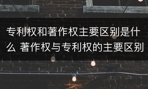 专利权和著作权主要区别是什么 著作权与专利权的主要区别是什么