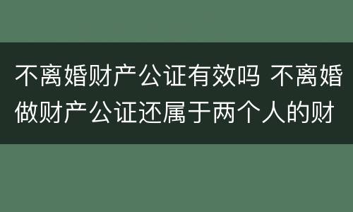 不离婚财产公证有效吗 不离婚做财产公证还属于两个人的财产吗