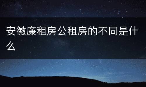 安徽廉租房公租房的不同是什么