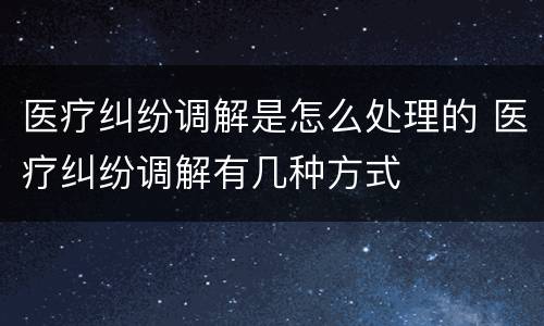 医疗纠纷调解是怎么处理的 医疗纠纷调解有几种方式