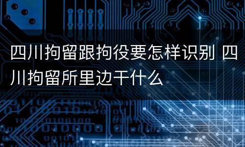 四川拘留跟拘役要怎样识别 四川拘留所里边干什么