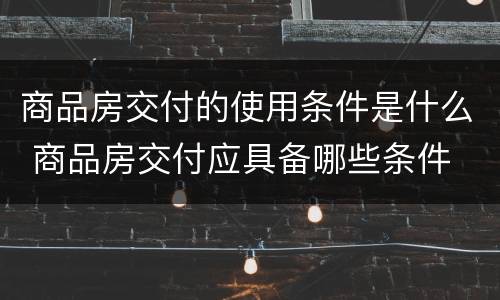 商品房交付的使用条件是什么 商品房交付应具备哪些条件