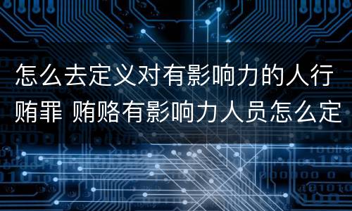 怎么去定义对有影响力的人行贿罪 贿赂有影响力人员怎么定罪