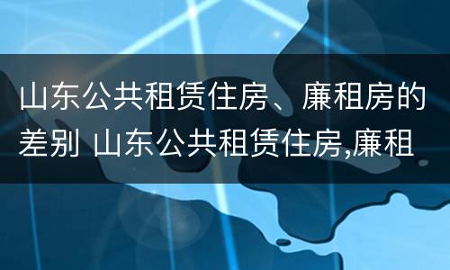 山东公共租赁住房、廉租房的差别 山东公共租赁住房,廉租房的差别有多大