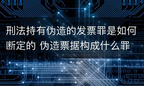 刑法持有伪造的发票罪是如何断定的 伪造票据构成什么罪