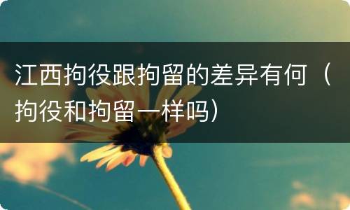 江西拘役跟拘留的差异有何（拘役和拘留一样吗）