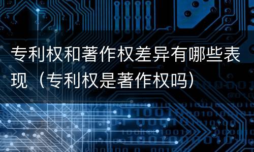 专利权和著作权差异有哪些表现（专利权是著作权吗）