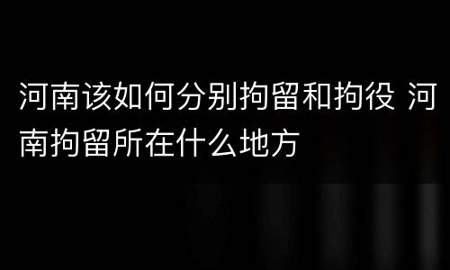 河南该如何分别拘留和拘役 河南拘留所在什么地方