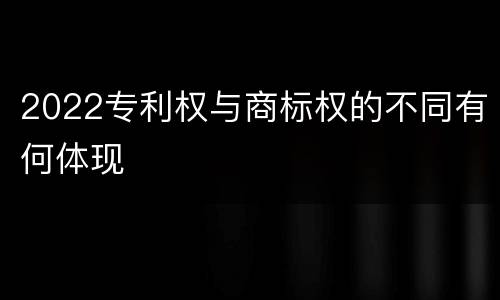2022专利权与商标权的不同有何体现