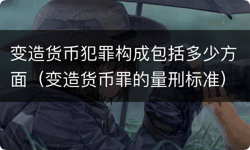 变造货币犯罪构成包括多少方面（变造货币罪的量刑标准）
