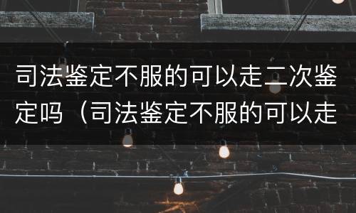 司法鉴定不服的可以走二次鉴定吗（司法鉴定不服的可以走二次鉴定吗怎么处理）