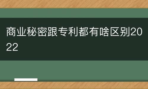 商业秘密跟专利都有啥区别2022