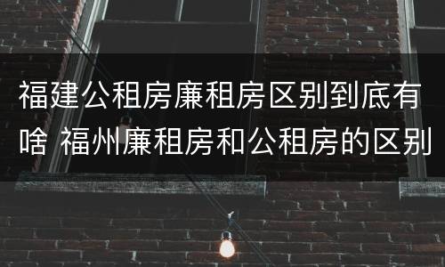 福建公租房廉租房区别到底有啥 福州廉租房和公租房的区别
