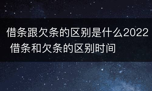 借条跟欠条的区别是什么2022 借条和欠条的区别时间