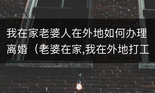 我在家老婆人在外地如何办理离婚（老婆在家,我在外地打工,这样好吗）