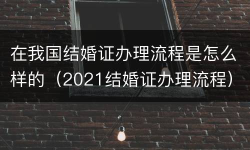 在我国结婚证办理流程是怎么样的（2021结婚证办理流程）