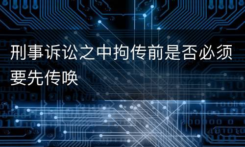 刑事诉讼之中拘传前是否必须要先传唤