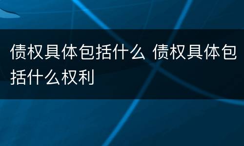 债权具体包括什么 债权具体包括什么权利