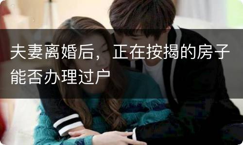 夫妻离婚后，正在按揭的房子能否办理过户