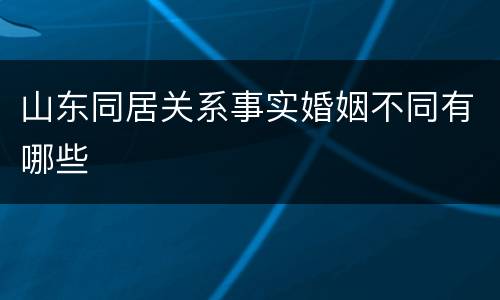 山东同居关系事实婚姻不同有哪些