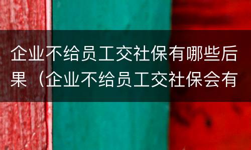 企业不给员工交社保有哪些后果（企业不给员工交社保会有什么赔偿）