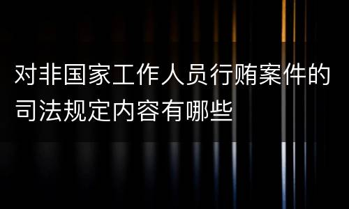 对非国家工作人员行贿案件的司法规定内容有哪些