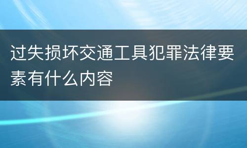 过失损坏交通工具犯罪法律要素有什么内容
