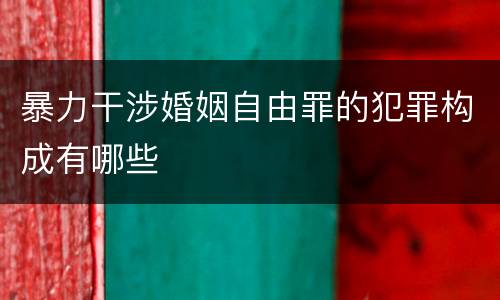 暴力干涉婚姻自由罪的犯罪构成有哪些