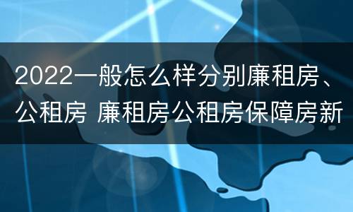 2022一般怎么样分别廉租房、公租房 廉租房公租房保障房新政策