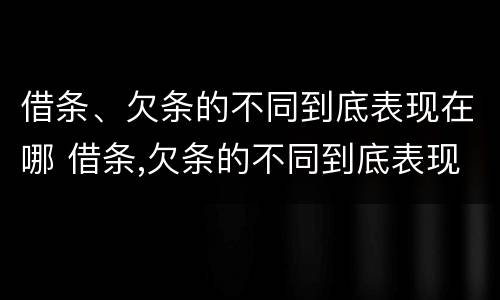 借条、欠条的不同到底表现在哪 借条,欠条的不同到底表现在哪方面