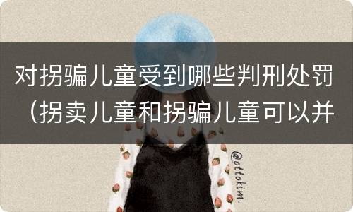 对拐骗儿童受到哪些判刑处罚（拐卖儿童和拐骗儿童可以并罚吗）