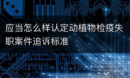 应当怎么样认定动植物检疫失职案件追诉标准