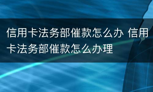 信用卡法务部催款怎么办 信用卡法务部催款怎么办理