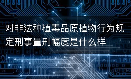 对非法种植毒品原植物行为规定刑事量刑幅度是什么样
