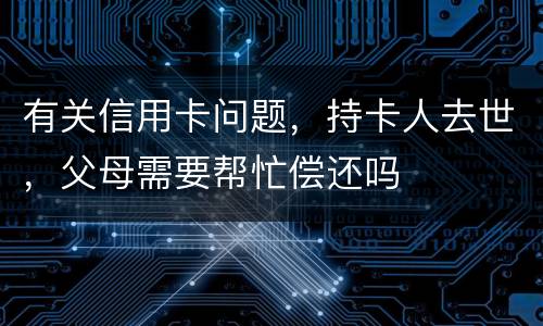 有关信用卡问题，持卡人去世，父母需要帮忙偿还吗