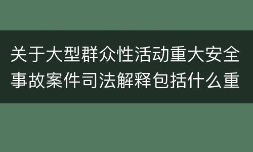 关于大型群众性活动重大安全事故案件司法解释包括什么重要规定