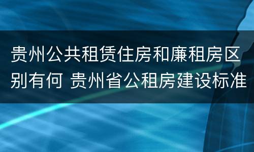 贵州公共租赁住房和廉租房区别有何 贵州省公租房建设标准