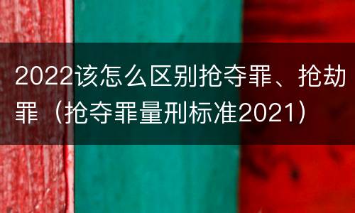 2022该怎么区别抢夺罪、抢劫罪（抢夺罪量刑标准2021）