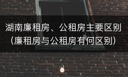 湖南廉租房、公租房主要区别（廉租房与公租房有何区别）