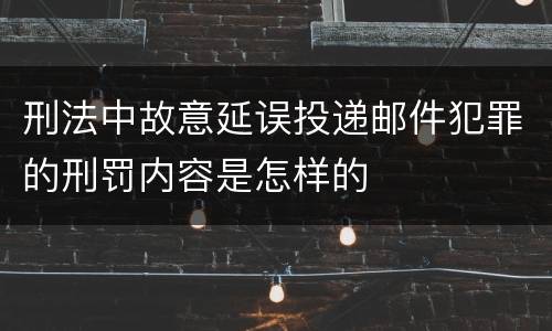 刑法中故意延误投递邮件犯罪的刑罚内容是怎样的