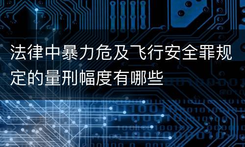 法律中暴力危及飞行安全罪规定的量刑幅度有哪些