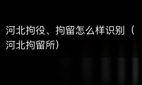 河北拘役、拘留怎么样识别（河北拘留所）