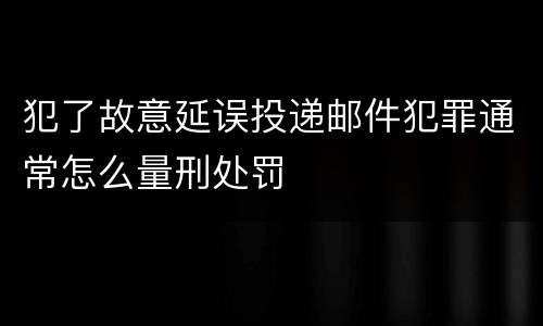 犯了故意延误投递邮件犯罪通常怎么量刑处罚